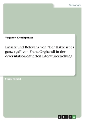 Einsatz und Relevanz von "Der Katze ist es ganz egal" von Franz Orghandl in der diversitÃ¤tsorientierten Literaturdidaktik - Yeganeh Khodaparast