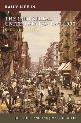 Daily Life in the Industrial United States, 1870-1900 - Julie Husband, Jim O'Loughlin