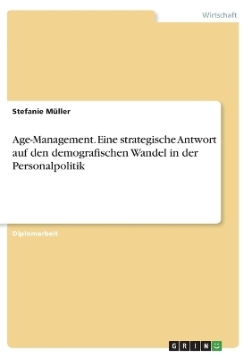 Age-Management. Eine strategische Antwort auf den demografischen Wandel in der Personalpolitik - Stefanie MÃ¼ller