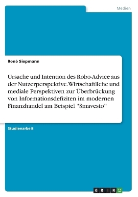 Ursache und Intention des Robo-Advice aus der Nutzerperspektive. Wirtschaftliche und mediale Perspektiven zur ÃberbrÃ¼ckung von Informationsdefiziten im modernen Finanzhandel am Beispiel ''Smavesto'' - RenÃ© Siepmann