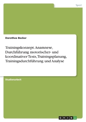 Trainingskonzept. Anamnese, DurchfÃ¼hrung motorischer- und koordinativer Tests, Trainingsplanung, TrainingsdurchfÃ¼hrung und Analyse - Dorothee Becker