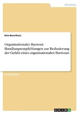 Organisationaler Burnout. Handlungsempfehlungen zur Reduzierung der Gefahr eines organisationalen Burnouts - Kim Beerthuis