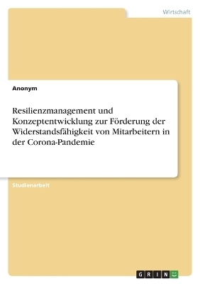 Resilienzmanagement und Konzeptentwicklung zur FÃ¶rderung der WiderstandsfÃ¤higkeit von Mitarbeitern in der Corona-Pandemie -  Anonymous