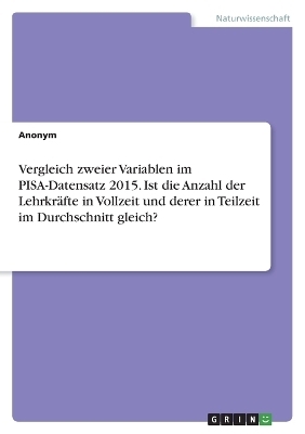 Vergleich zweier Variablen im PISA-Datensatz 2015. Ist die Anzahl der LehrkrÃ¤fte in Vollzeit und derer in Teilzeit im Durchschnitt gleich? -  Anonymous