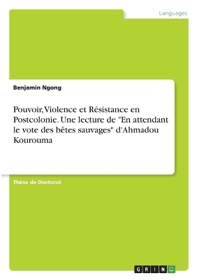 Pouvoir, Violence et RÃ©sistance en Postcolonie. Une lecture de "En attendant le vote des bÃªtes sauvages" d'Ahmadou Kourouma - Benjamin Ngong