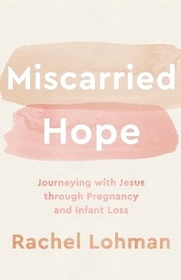 Miscarried Hope – Journeying with Jesus through Pregnancy and Infant Loss - Rachel Lohman