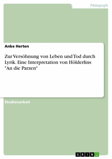 Zur Versöhnung von Leben und Tod durch Lyrik. Eine Interpretation von Hölderlins "An die Parzen" - Anke Herten