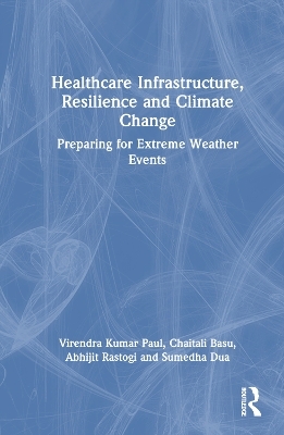 Healthcare Infrastructure, Resilience and Climate Change - Virendra Kumar Paul, Abhijit Rastogi, Sumedha Dua, Chaitali Basu