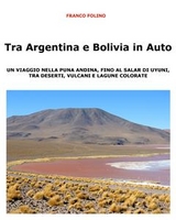 Tra Argentina e Bolivia in Auto  Un viaggio nella Puna andina, fino al salar di Uyuni, tra deserti, vulcani  e lagune colorate - Franco Folino