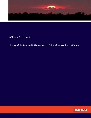 History of the Rise and Influence of the Spirit of Rationalism in Europe - William E. H. Lecky