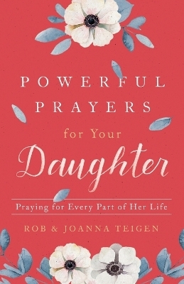 Powerful Prayers for Your Daughter – Praying for Every Part of Her Life - Rob Teigen, Joanna Teigen