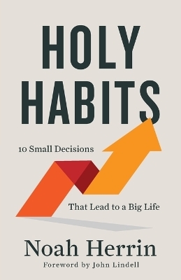 Holy Habits – 10 Small Decisions That Lead to a Big Life - Noah Herrin