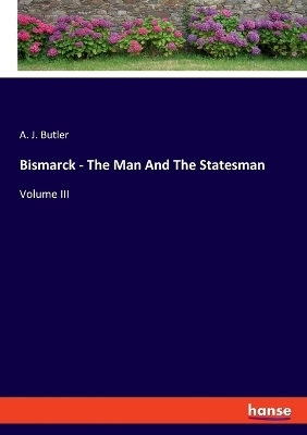 Bismarck - The Man And The Statesman - A. J. Butler