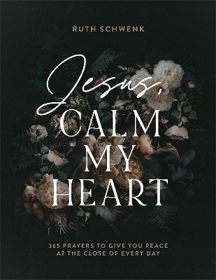 Jesus, Calm My Heart – 365 Prayers to Give You Peace at the Close of Every Day - Ruth Schwenk