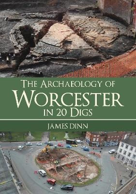 The Archaeology of Worcester in 20 Digs - James Dinn