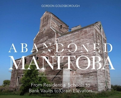 Abandoned Manitoba - Gordon Goldsborough