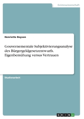 Gouvernementale Subjektivierungsanalyse des BÃ¼rgergeldgesetzentwurfs. EigenbemÃ¼hung versus Vertrauen - Henriette Boysen