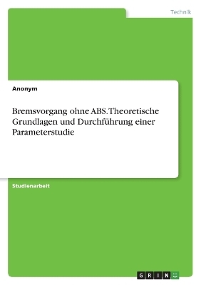 Bremsvorgang ohne ABS. Theoretische Grundlagen und DurchfÃ¼hrung einer Parameterstudie -  Anonymous