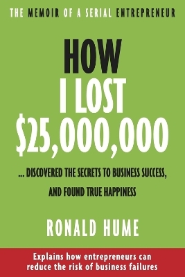 How I Lost $25,000,000...Discovered the Secrets to Business Success, and Found True Happiness - Ronald Hume