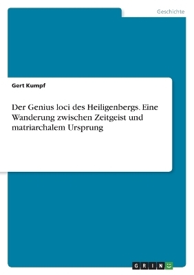 Der Genius loci des Heiligenbergs. Eine Wanderung zwischen Zeitgeist und matriarchalem Ursprung - Gert Heinz Kumpf