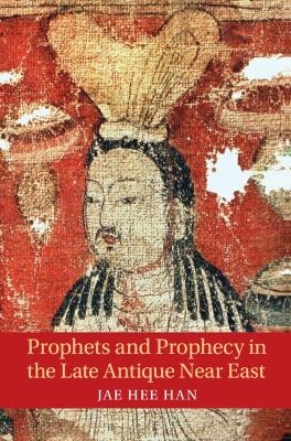 Prophets and Prophecy in the Late Antique Near East - Jae Hee Han