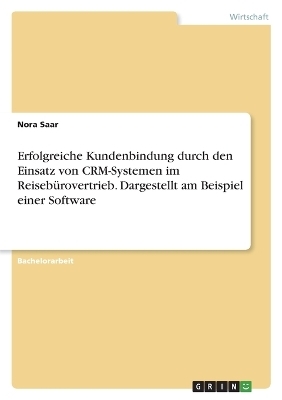 Erfolgreiche Kundenbindung durch den Einsatz von CRM-Systemen im ReisebÃ¼rovertrieb. Dargestellt am Beispiel einer Software - Nora Saar