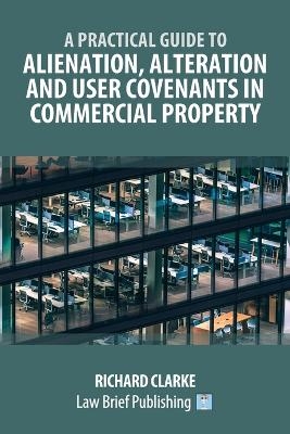 A Practical Guide to Alienation, Alteration and User Covenants in Commercial Property - Richard Clarke