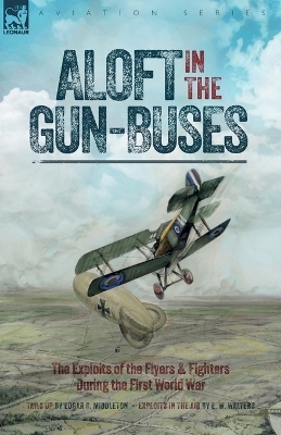 Aloft in the Gun-Buses - The Exploits of the Flyers and Fighters During the First World War - Edgar C Middleton, E W Walters