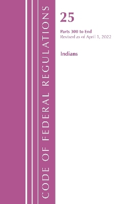 Code of Federal Regulations, Title 25 Indians 300-End, Revised as of April 1, 2022 -  Office of The Federal Register (U.S.)