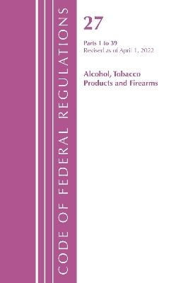 Code of Federal Regulations, Title 27 Alcohol Tobacco Products and Firearms 1-39, Revised as of April 1, 2022 -  Office of The Federal Register (U.S.)