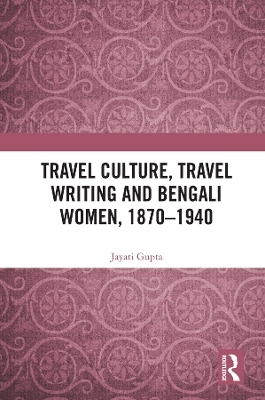 Travel Culture, Travel Writing and Bengali Women, 1870–1940 - Jayati Gupta