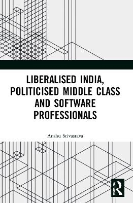 Liberalised India, Politicised Middle Class and Software Professionals - Anshu Srivastava