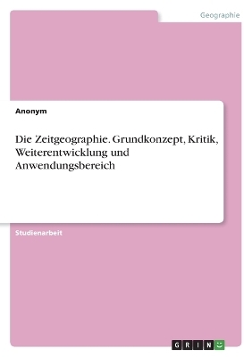 Die Zeitgeographie. Grundkonzept, Kritik, Weiterentwicklung und Anwendungsbereich -  Anonymous