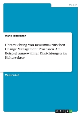 Untersuchung von rassismuskritischen Change Management Prozessen. Am Beispiel ausgewÃ¤hlter Einrichtungen im Kultursektor - Marie Tauermann