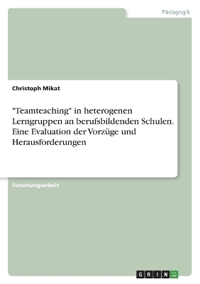 "Teamteaching" in heterogenen Lerngruppen an berufsbildenden Schulen. Eine Evaluation der VorzÃ¼ge und Herausforderungen - Christoph Mikat