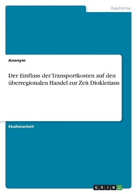 Der Einfluss der Transportkosten auf den Ã¼berregionalen Handel zur Zeit Diokletians -  Anonymous