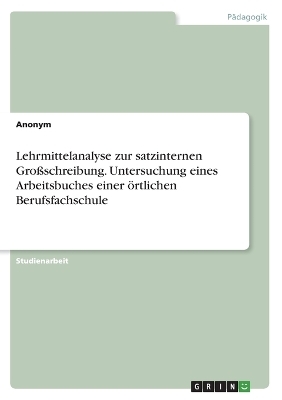 Lehrmittelanalyse zur satzinternen GroÃschreibung. Untersuchung eines Arbeitsbuches einer Ã¶rtlichen Berufsfachschule -  Anonymous