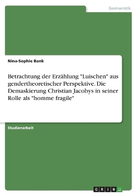 Betrachtung der ErzÃ¤hlung "Luischen" aus gendertheoretischer Perspektive. Die Demaskierung Christian Jacobys in seiner Rolle als "homme fragile" - Nina-Sophie Bank