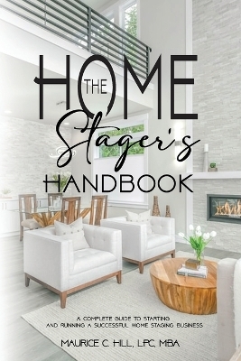 The Home Stager's Handbook A Complete Guide to Starting and Running a Successful Home Staging Business - Maurice C Hill