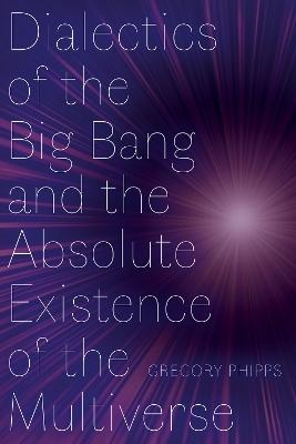 Dialectics of the Big Bang and the Absolute Existence of the Multiverse - Gregory Phipps