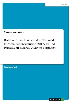 Rolle und Einfluss Sozialer Netzwerke. Euromaidan-Revolution 2013/14 und Proteste in Belarus 2020 im Vergleich - Yevgen Lozynskyy