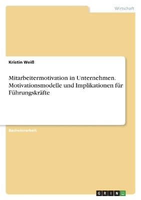 Mitarbeitermotivation in Unternehmen. Motivationsmodelle und Implikationen fÃ¼r FÃ¼hrungskrÃ¤fte - Kristin WeiÃ