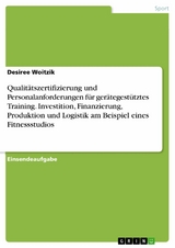 Qualitätszertifizierung und Personalanforderungen für gerätegestütztes Training. Investition, Finanzierung, Produktion und Logistik am Beispiel eines Fitnessstudios -  Desiree Woitzik