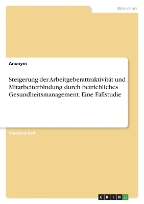 Steigerung der ArbeitgeberattraktivitÃ¤t und Mitarbeiterbindung durch betriebliches Gesundheitsmanagement. Eine Fallstudie -  Anonymous