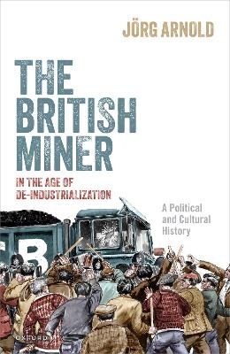 The British Miner in the Age of De-Industrialization - Jörg Arnold