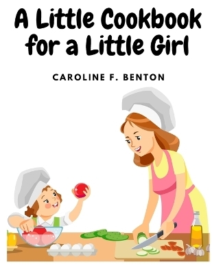 A Little Cookbook for a Little Girl -  Caroline F Benton