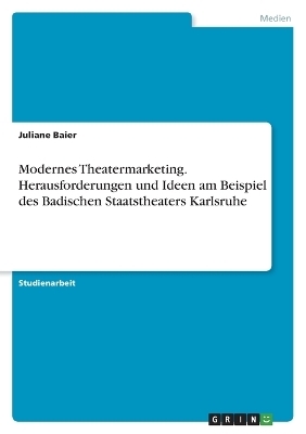 Modernes Theatermarketing. Herausforderungen und Ideen am Beispiel des Badischen Staatstheaters Karlsruhe - Juliane Baier