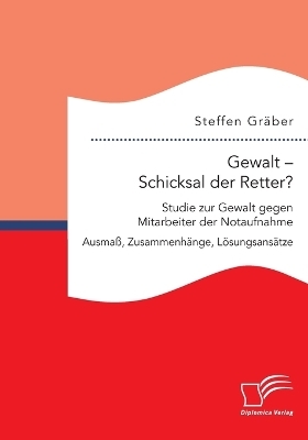 Gewalt Â¿ Schicksal der Retter? Studie zur Gewalt gegen Mitarbeiter der Notaufnahme. AusmaÃ, ZusammenhÃ¤nge, LÃ¶sungsansÃ¤tze - Steffen GrÃ¤ber