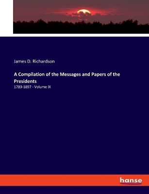 A Compilation of the Messages and Papers of the Presidents - James D. Richardson