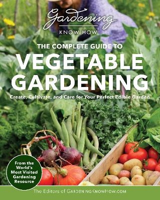 Gardening Know How – The Complete Guide to Vegetable Gardening -  Editors of Gardening Know How